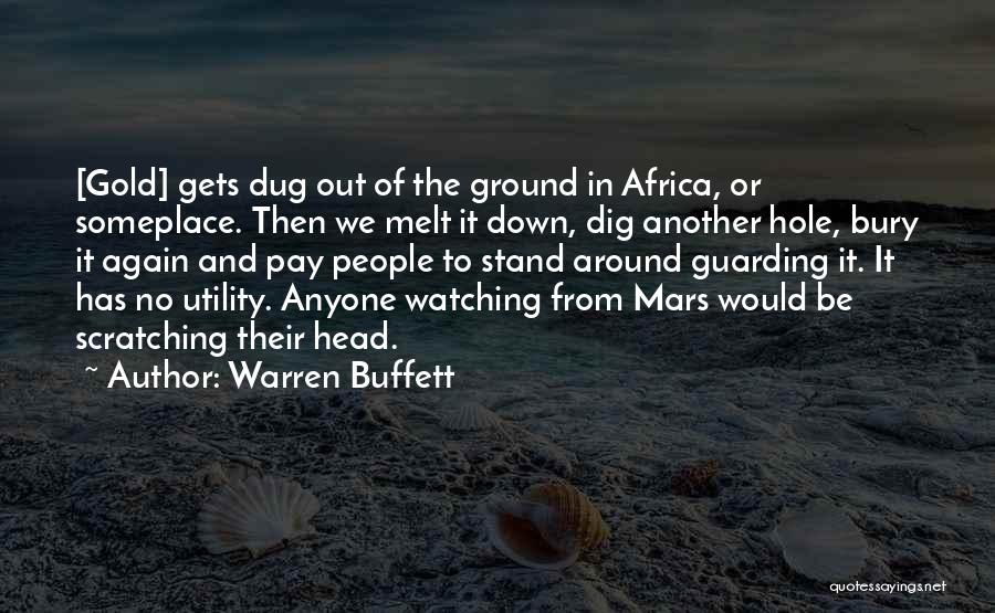 Warren Buffett Quotes: [gold] Gets Dug Out Of The Ground In Africa, Or Someplace. Then We Melt It Down, Dig Another Hole, Bury