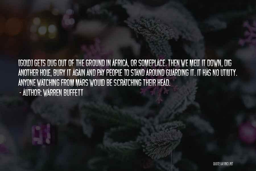 Warren Buffett Quotes: [gold] Gets Dug Out Of The Ground In Africa, Or Someplace. Then We Melt It Down, Dig Another Hole, Bury