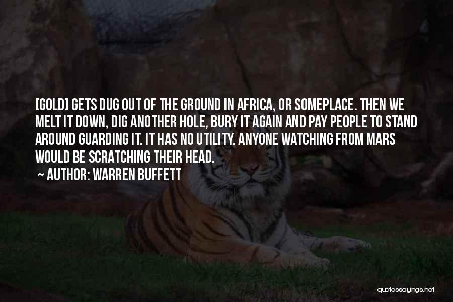 Warren Buffett Quotes: [gold] Gets Dug Out Of The Ground In Africa, Or Someplace. Then We Melt It Down, Dig Another Hole, Bury