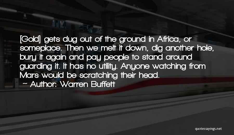 Warren Buffett Quotes: [gold] Gets Dug Out Of The Ground In Africa, Or Someplace. Then We Melt It Down, Dig Another Hole, Bury