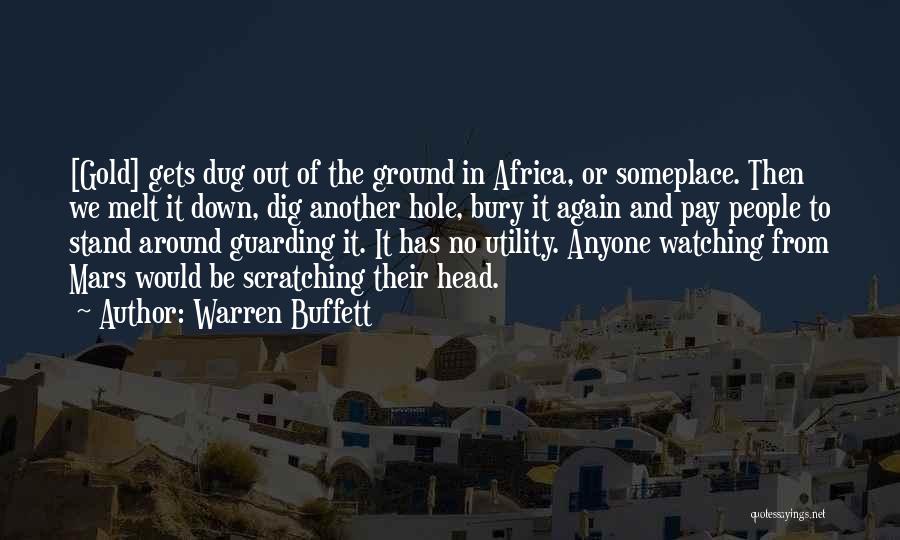 Warren Buffett Quotes: [gold] Gets Dug Out Of The Ground In Africa, Or Someplace. Then We Melt It Down, Dig Another Hole, Bury