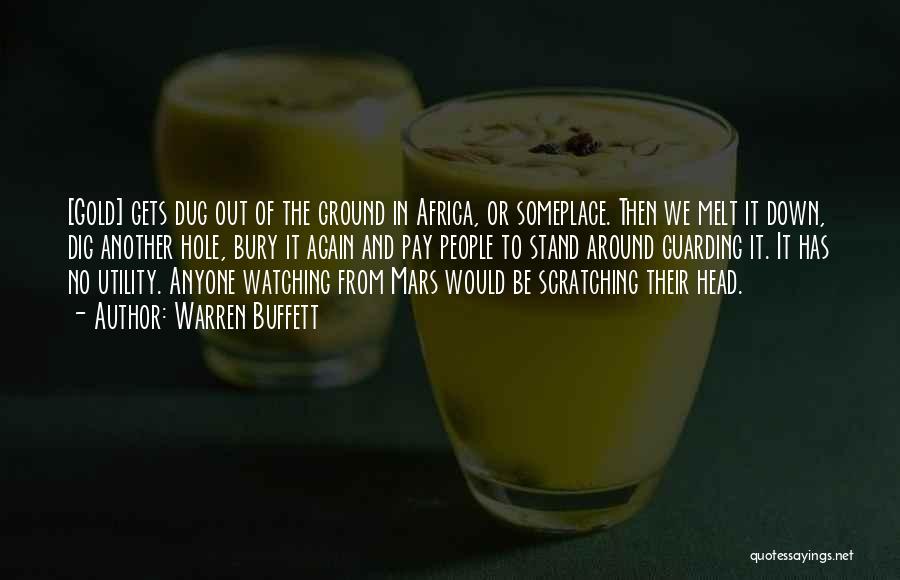 Warren Buffett Quotes: [gold] Gets Dug Out Of The Ground In Africa, Or Someplace. Then We Melt It Down, Dig Another Hole, Bury