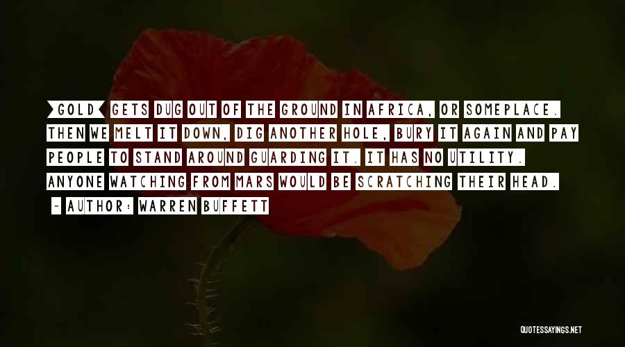 Warren Buffett Quotes: [gold] Gets Dug Out Of The Ground In Africa, Or Someplace. Then We Melt It Down, Dig Another Hole, Bury