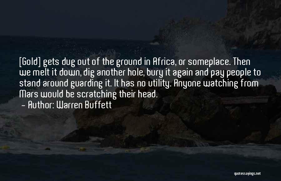 Warren Buffett Quotes: [gold] Gets Dug Out Of The Ground In Africa, Or Someplace. Then We Melt It Down, Dig Another Hole, Bury