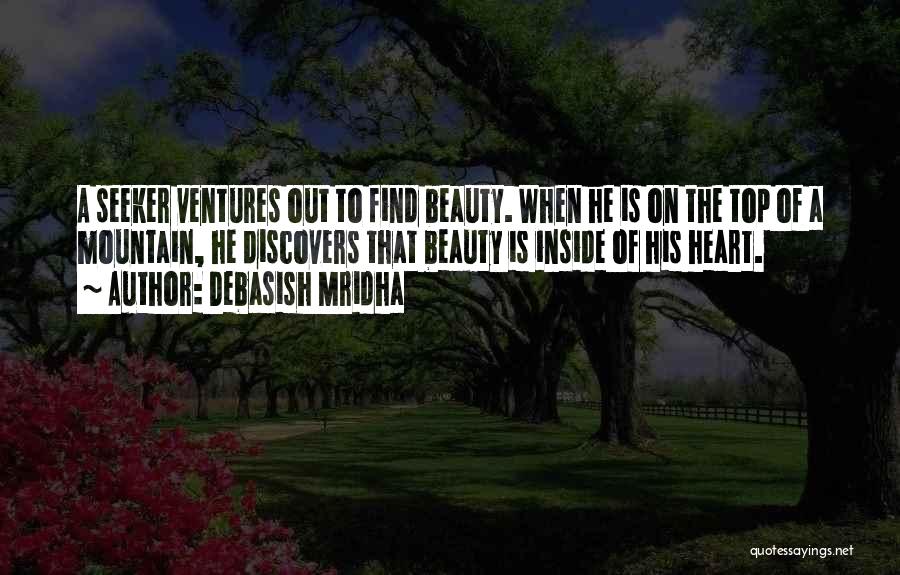 Debasish Mridha Quotes: A Seeker Ventures Out To Find Beauty. When He Is On The Top Of A Mountain, He Discovers That Beauty