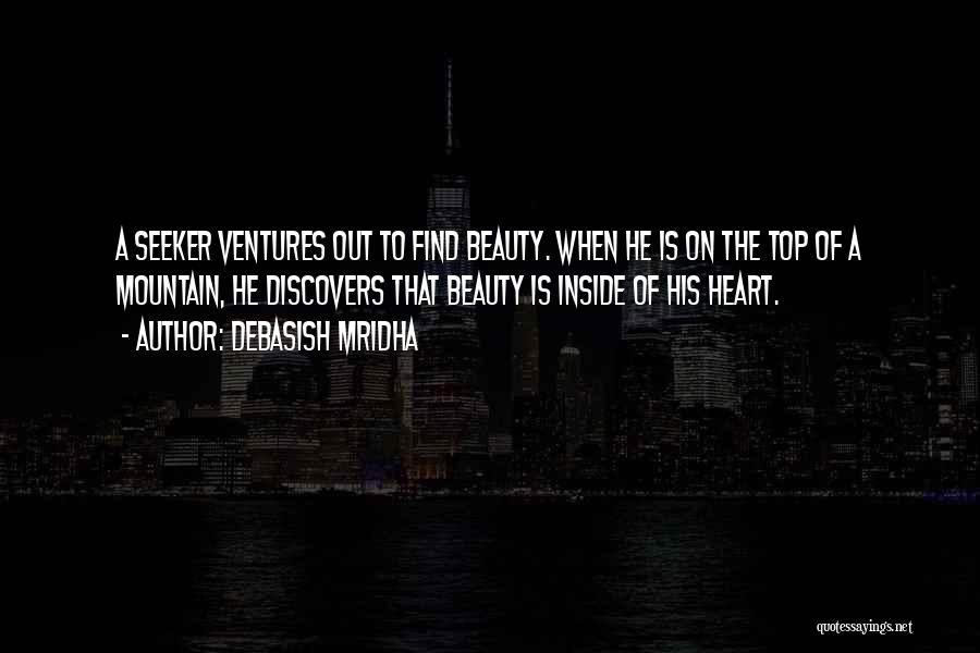Debasish Mridha Quotes: A Seeker Ventures Out To Find Beauty. When He Is On The Top Of A Mountain, He Discovers That Beauty