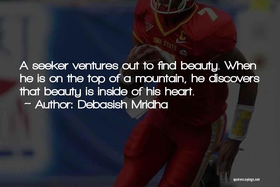 Debasish Mridha Quotes: A Seeker Ventures Out To Find Beauty. When He Is On The Top Of A Mountain, He Discovers That Beauty