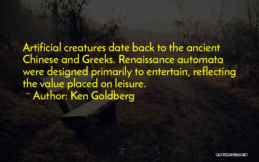 Ken Goldberg Quotes: Artificial Creatures Date Back To The Ancient Chinese And Greeks. Renaissance Automata Were Designed Primarily To Entertain, Reflecting The Value