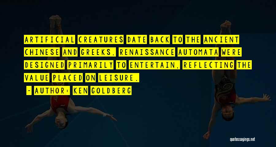 Ken Goldberg Quotes: Artificial Creatures Date Back To The Ancient Chinese And Greeks. Renaissance Automata Were Designed Primarily To Entertain, Reflecting The Value