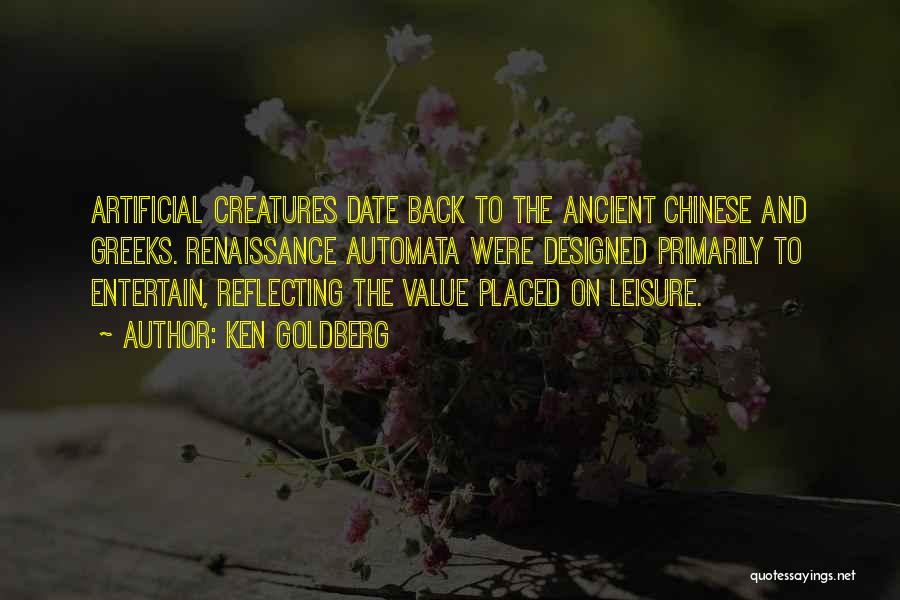 Ken Goldberg Quotes: Artificial Creatures Date Back To The Ancient Chinese And Greeks. Renaissance Automata Were Designed Primarily To Entertain, Reflecting The Value