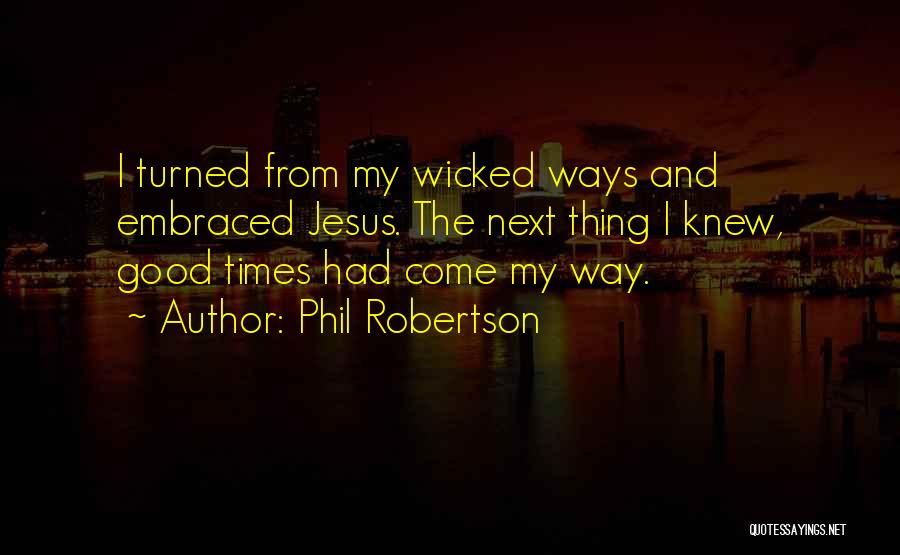 Phil Robertson Quotes: I Turned From My Wicked Ways And Embraced Jesus. The Next Thing I Knew, Good Times Had Come My Way.