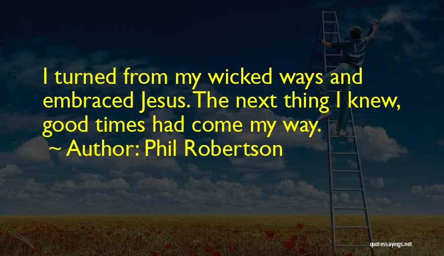 Phil Robertson Quotes: I Turned From My Wicked Ways And Embraced Jesus. The Next Thing I Knew, Good Times Had Come My Way.