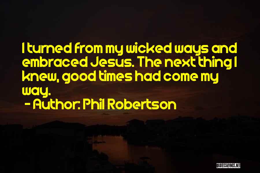 Phil Robertson Quotes: I Turned From My Wicked Ways And Embraced Jesus. The Next Thing I Knew, Good Times Had Come My Way.