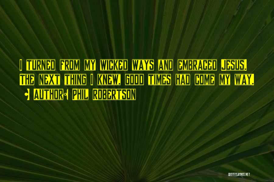 Phil Robertson Quotes: I Turned From My Wicked Ways And Embraced Jesus. The Next Thing I Knew, Good Times Had Come My Way.