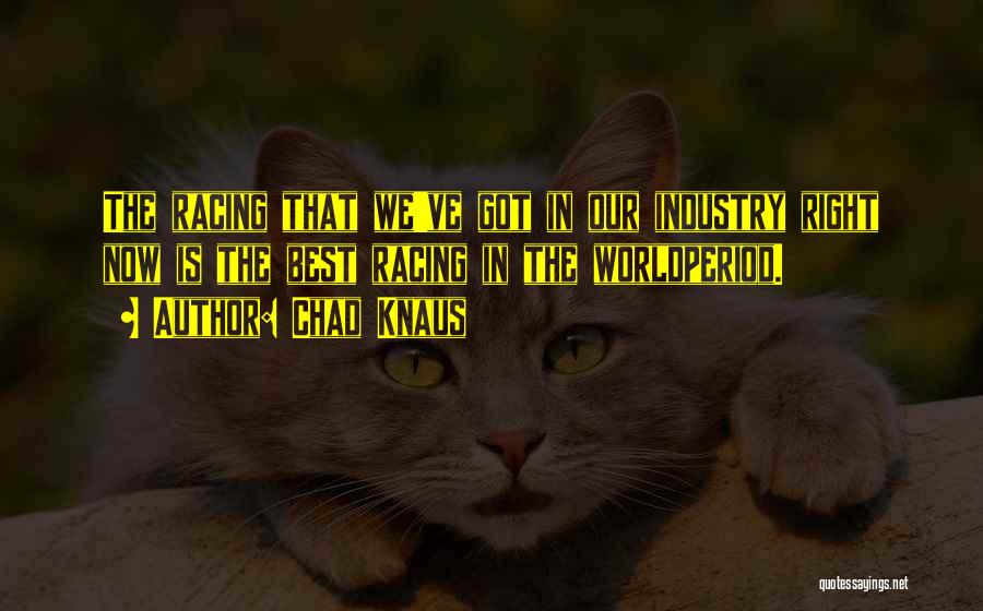 Chad Knaus Quotes: The Racing That We've Got In Our Industry Right Now Is The Best Racing In The Worldperiod.