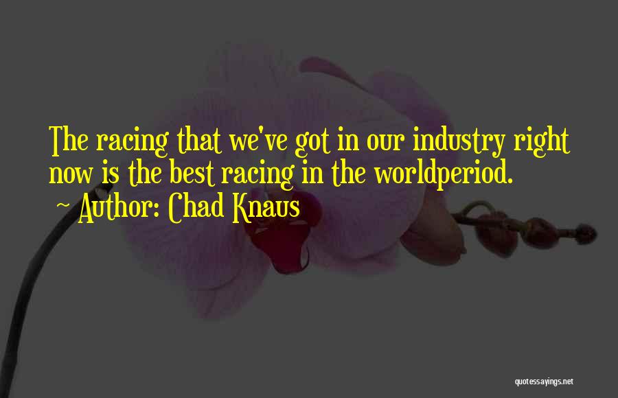 Chad Knaus Quotes: The Racing That We've Got In Our Industry Right Now Is The Best Racing In The Worldperiod.