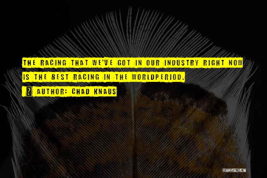 Chad Knaus Quotes: The Racing That We've Got In Our Industry Right Now Is The Best Racing In The Worldperiod.