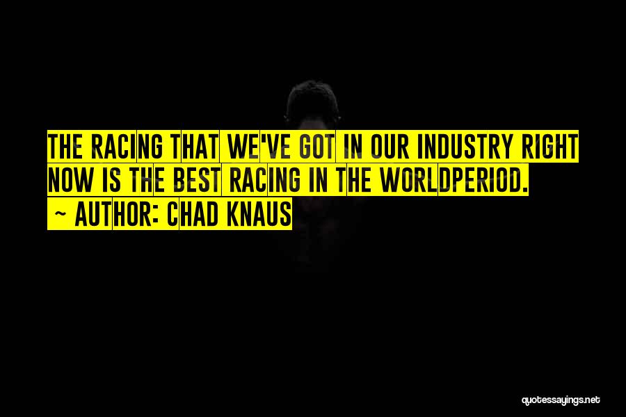 Chad Knaus Quotes: The Racing That We've Got In Our Industry Right Now Is The Best Racing In The Worldperiod.