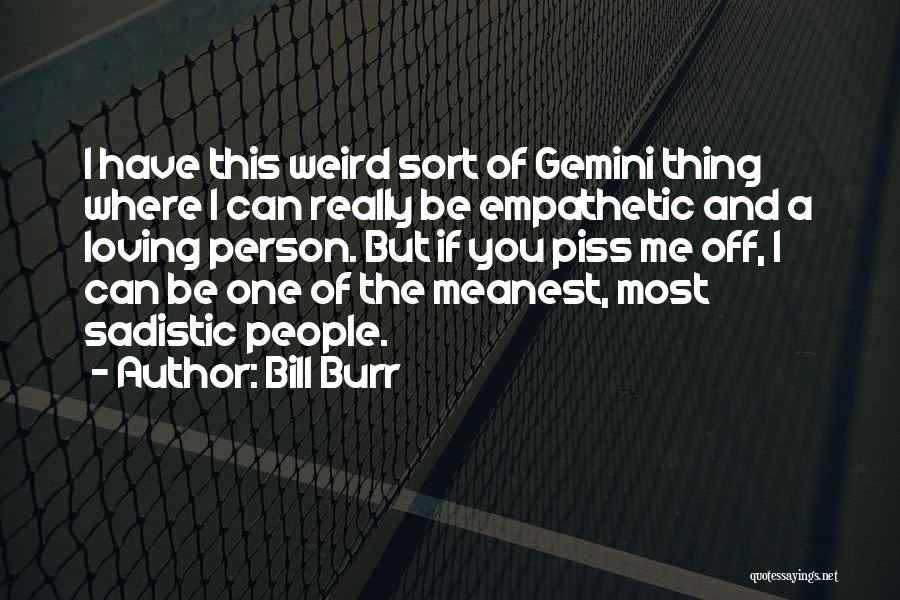 Bill Burr Quotes: I Have This Weird Sort Of Gemini Thing Where I Can Really Be Empathetic And A Loving Person. But If