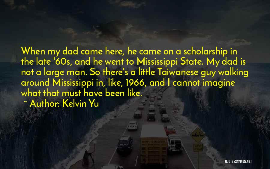 Kelvin Yu Quotes: When My Dad Came Here, He Came On A Scholarship In The Late '60s, And He Went To Mississippi State.