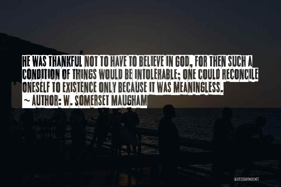 W. Somerset Maugham Quotes: He Was Thankful Not To Have To Believe In God, For Then Such A Condition Of Things Would Be Intolerable;