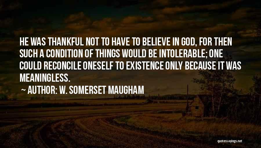 W. Somerset Maugham Quotes: He Was Thankful Not To Have To Believe In God, For Then Such A Condition Of Things Would Be Intolerable;