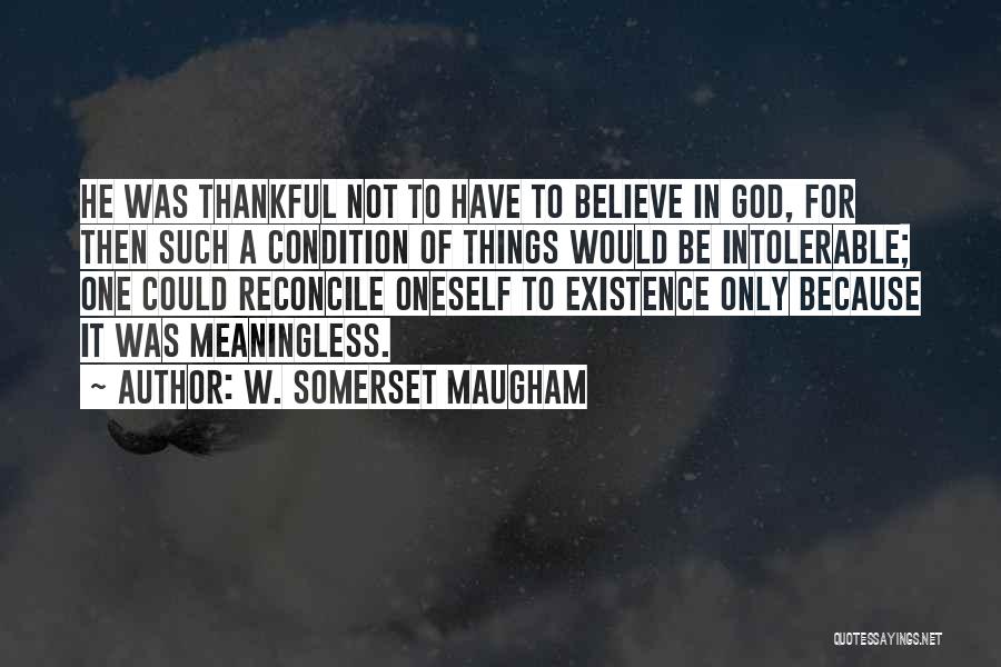 W. Somerset Maugham Quotes: He Was Thankful Not To Have To Believe In God, For Then Such A Condition Of Things Would Be Intolerable;