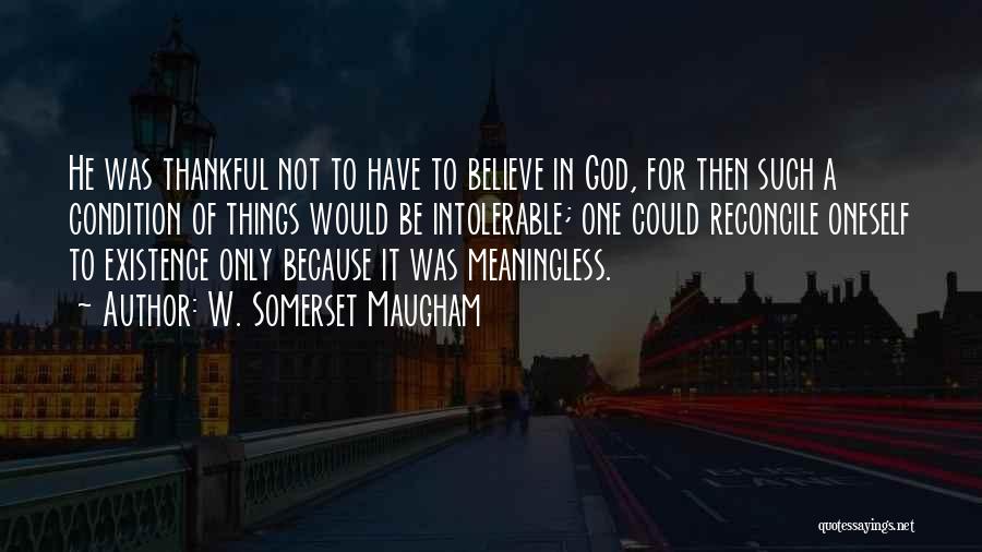 W. Somerset Maugham Quotes: He Was Thankful Not To Have To Believe In God, For Then Such A Condition Of Things Would Be Intolerable;