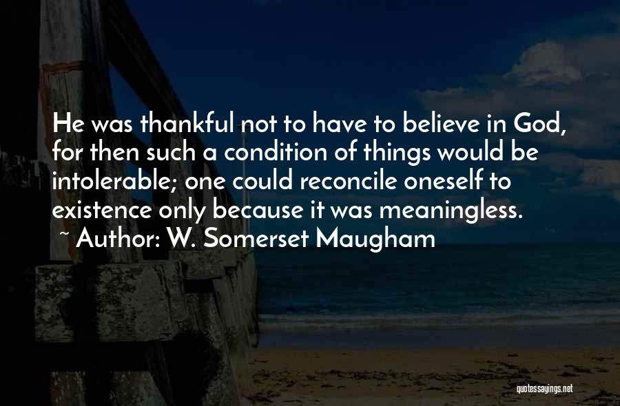 W. Somerset Maugham Quotes: He Was Thankful Not To Have To Believe In God, For Then Such A Condition Of Things Would Be Intolerable;