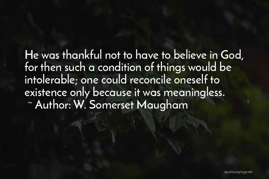 W. Somerset Maugham Quotes: He Was Thankful Not To Have To Believe In God, For Then Such A Condition Of Things Would Be Intolerable;