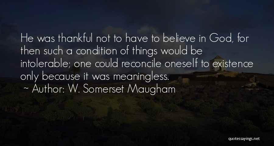 W. Somerset Maugham Quotes: He Was Thankful Not To Have To Believe In God, For Then Such A Condition Of Things Would Be Intolerable;