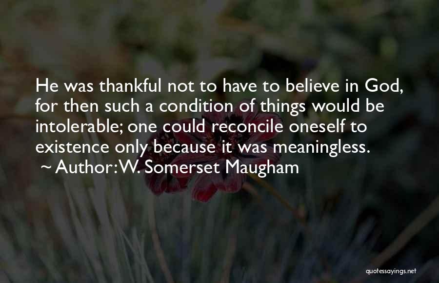W. Somerset Maugham Quotes: He Was Thankful Not To Have To Believe In God, For Then Such A Condition Of Things Would Be Intolerable;