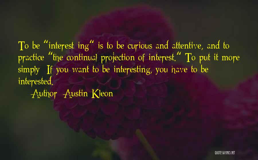 Austin Kleon Quotes: To Be Interest-ing Is To Be Curious And Attentive, And To Practice The Continual Projection Of Interest. To Put It