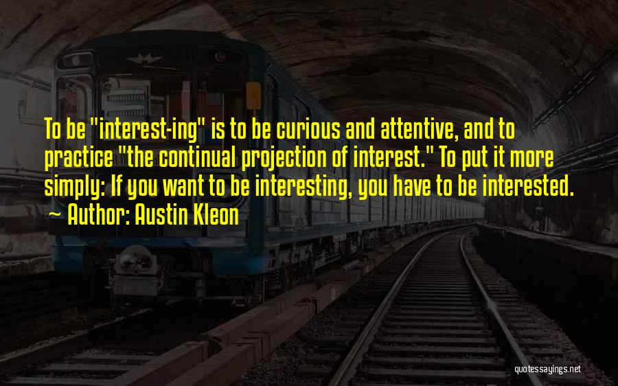 Austin Kleon Quotes: To Be Interest-ing Is To Be Curious And Attentive, And To Practice The Continual Projection Of Interest. To Put It