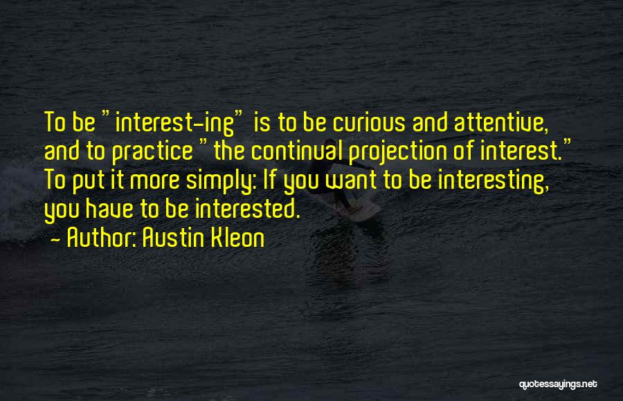 Austin Kleon Quotes: To Be Interest-ing Is To Be Curious And Attentive, And To Practice The Continual Projection Of Interest. To Put It