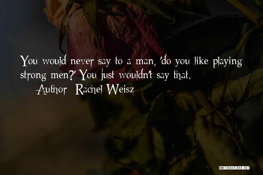 Rachel Weisz Quotes: You Would Never Say To A Man, 'do You Like Playing Strong Men?' You Just Wouldn't Say That.