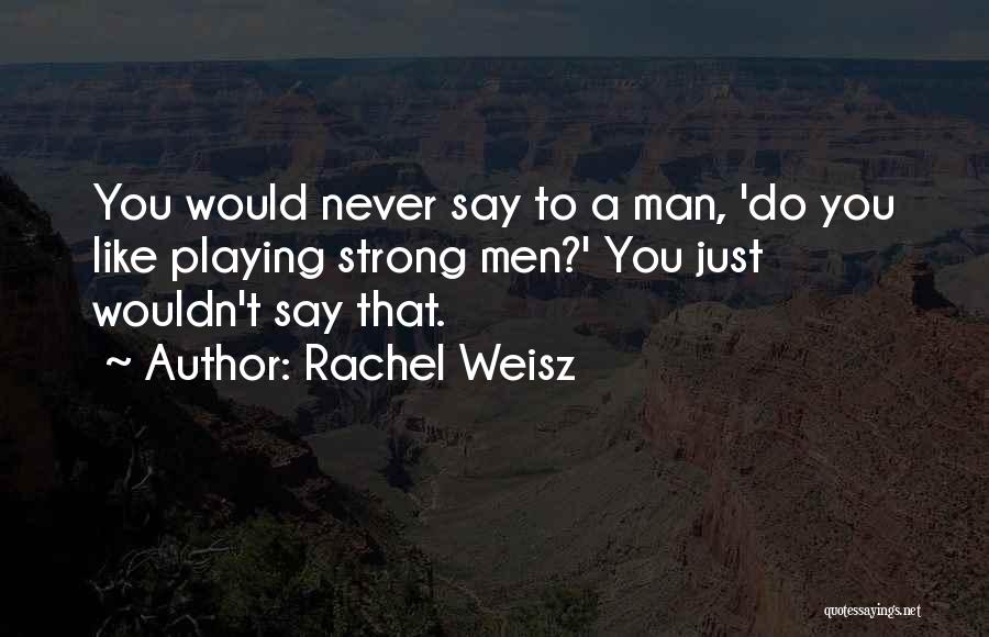 Rachel Weisz Quotes: You Would Never Say To A Man, 'do You Like Playing Strong Men?' You Just Wouldn't Say That.