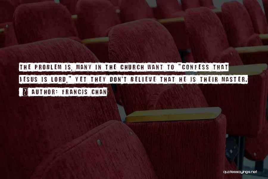 Francis Chan Quotes: The Problem Is, Many In The Church Want To Confess That Jesus Is Lord, Yet They Don't Believe That He