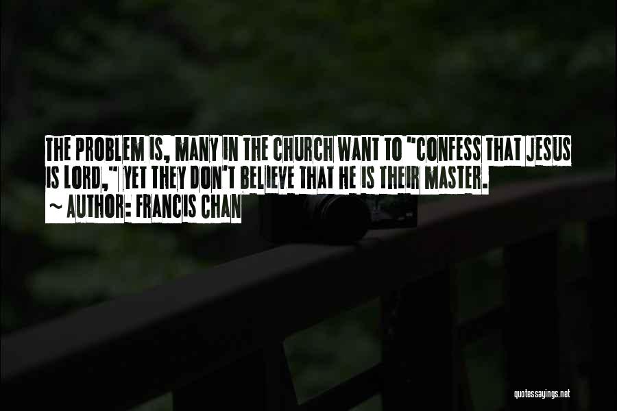 Francis Chan Quotes: The Problem Is, Many In The Church Want To Confess That Jesus Is Lord, Yet They Don't Believe That He