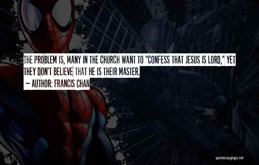 Francis Chan Quotes: The Problem Is, Many In The Church Want To Confess That Jesus Is Lord, Yet They Don't Believe That He