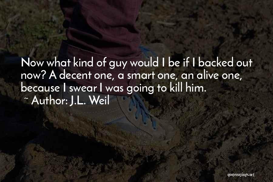 J.L. Weil Quotes: Now What Kind Of Guy Would I Be If I Backed Out Now? A Decent One, A Smart One, An