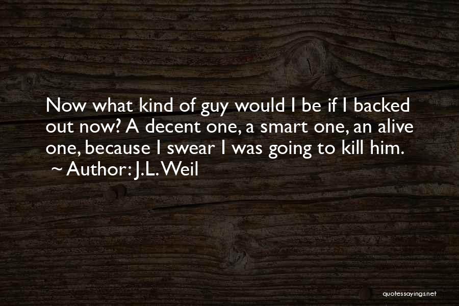 J.L. Weil Quotes: Now What Kind Of Guy Would I Be If I Backed Out Now? A Decent One, A Smart One, An