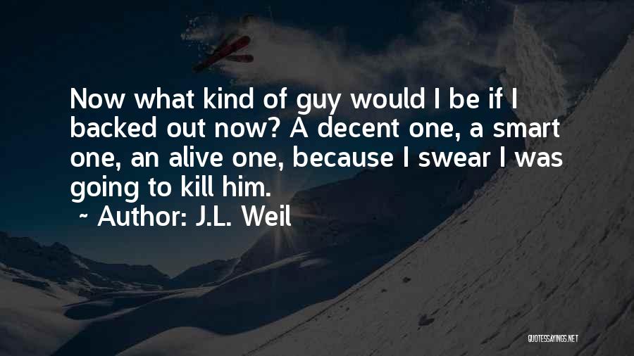 J.L. Weil Quotes: Now What Kind Of Guy Would I Be If I Backed Out Now? A Decent One, A Smart One, An