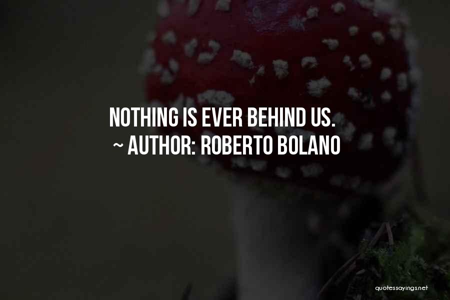 Roberto Bolano Quotes: Nothing Is Ever Behind Us.