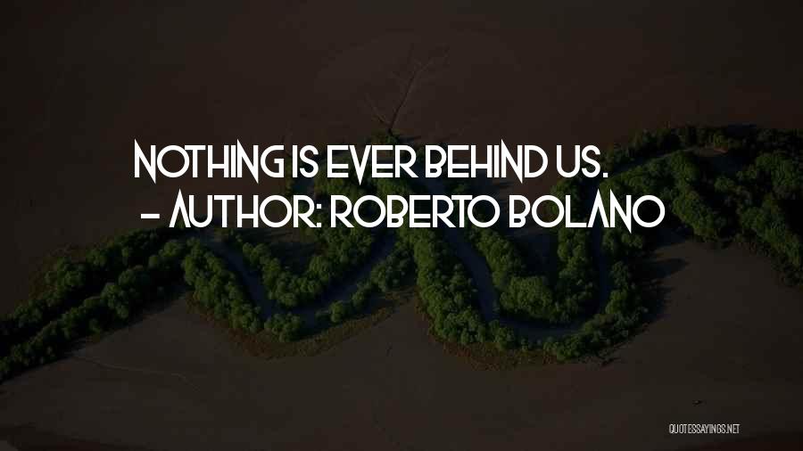 Roberto Bolano Quotes: Nothing Is Ever Behind Us.