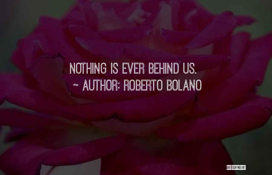 Roberto Bolano Quotes: Nothing Is Ever Behind Us.