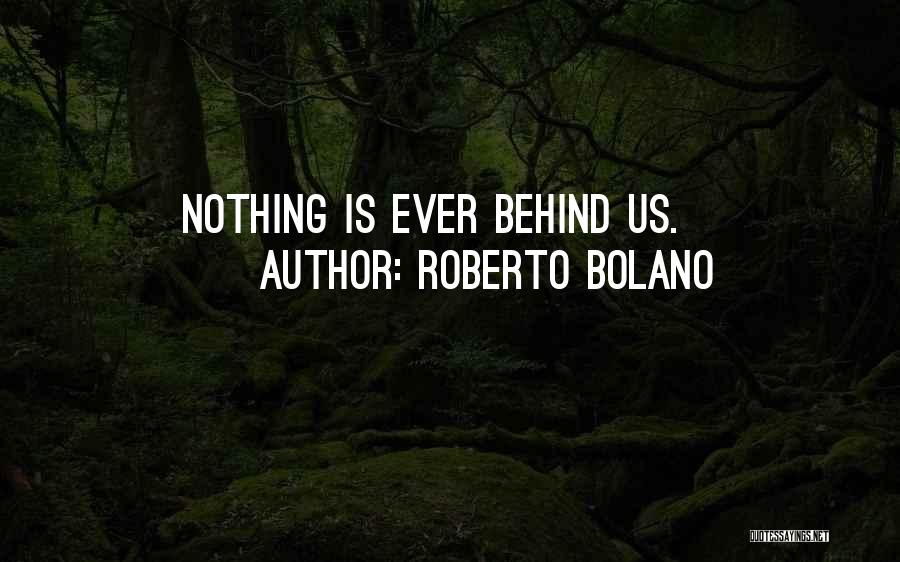 Roberto Bolano Quotes: Nothing Is Ever Behind Us.