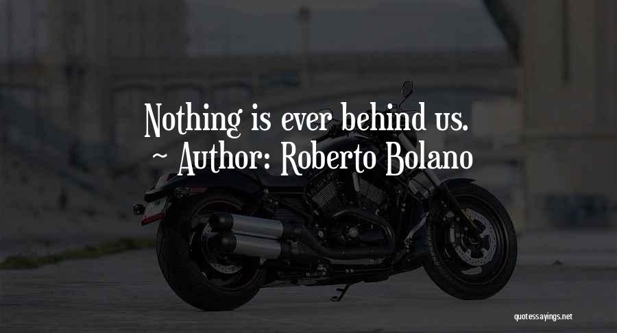 Roberto Bolano Quotes: Nothing Is Ever Behind Us.