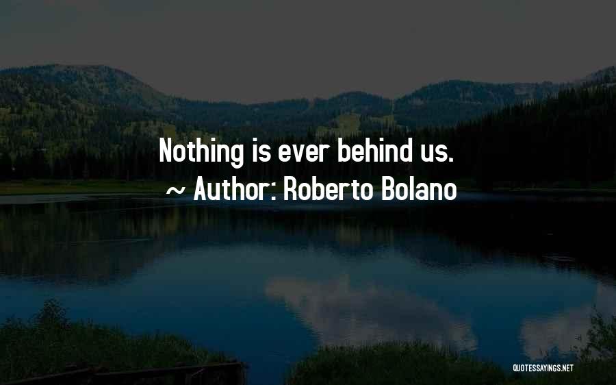 Roberto Bolano Quotes: Nothing Is Ever Behind Us.