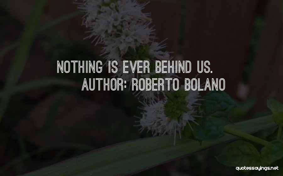 Roberto Bolano Quotes: Nothing Is Ever Behind Us.